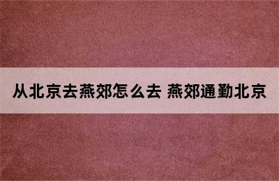 从北京去燕郊怎么去 燕郊通勤北京